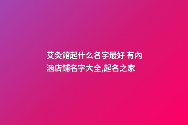 艾灸館起什么名字最好 有內涵店鋪名字大全,起名之家-第1張-店鋪起名-玄機派